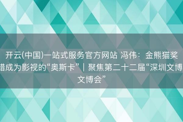 开云(中国)一站式服务官方网站 冯伟:金熊猫奖不错成为影视的“奥斯卡”|聚焦第二十二届“深圳文博会”