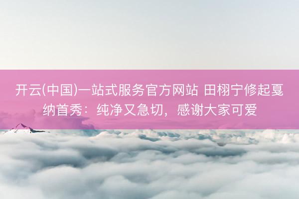 开云(中国)一站式服务官方网站 田栩宁修起戛纳首秀：纯净又急切，感谢大家可爱