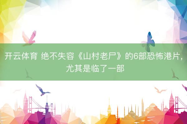 开云体育 绝不失容《山村老尸》的6部恐怖港片， 尤其是临了一部
