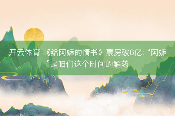 开云体育 《给阿嫲的情书》票房破6亿: “阿嫲”是咱们这个时间的解药