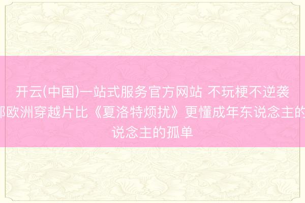 开云(中国)一站式服务官方网站 不玩梗不逆袭， 这部欧洲穿越片比《夏洛特烦扰》更懂成年东说念主的孤单