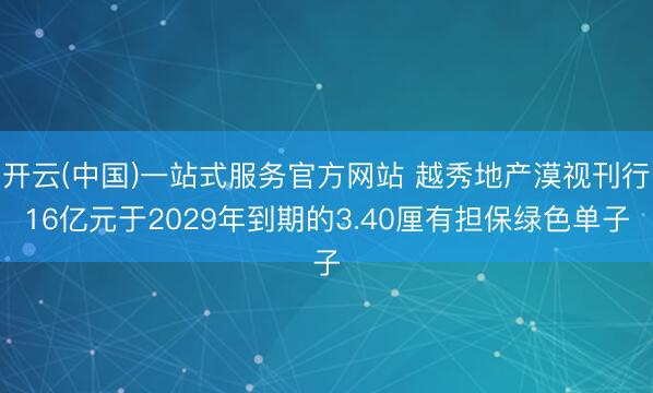 开云(中国)一站式服务官方网站 越秀地产漠视刊行16亿元于2029年到期的3.40厘有担保绿色单子