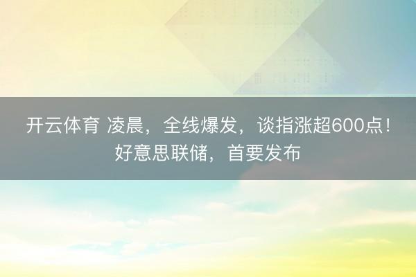 开云体育 凌晨，全线爆发，谈指涨超600点！好意思联储，首要发布