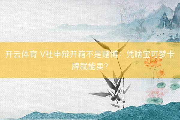 开云体育 V社申辩开箱不是赌博：凭啥宝可梦卡牌就能卖？