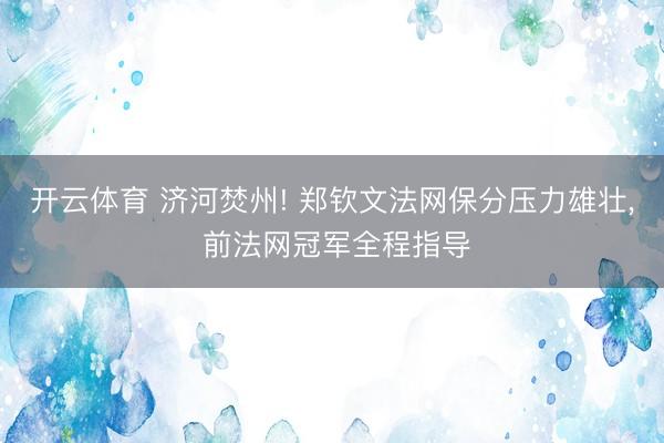 开云体育 济河焚州! 郑钦文法网保分压力雄壮， 前法网冠军全程指导