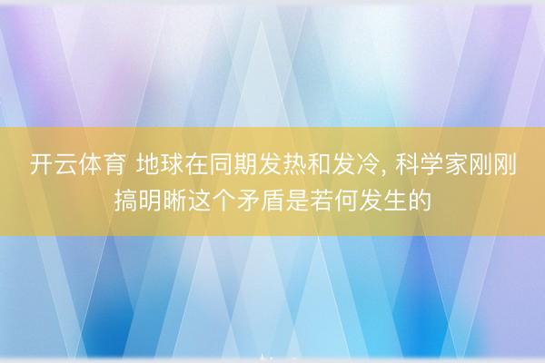 开云体育 地球在同期发热和发冷， 科学家刚刚搞明晰这个矛盾是若何发生的