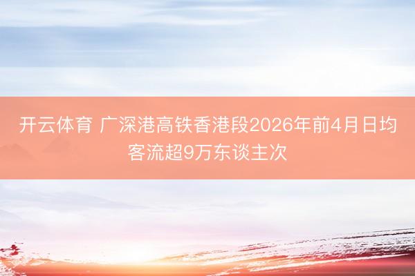 开云体育 广深港高铁香港段2026年前4月日均客流超9万东谈主次