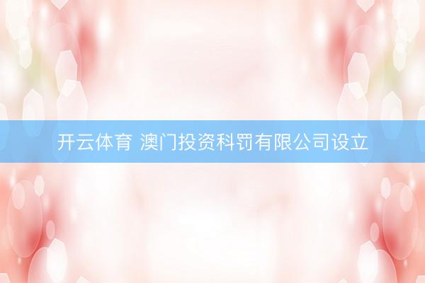 开云体育 澳门投资科罚有限公司设立