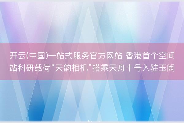 开云(中国)一站式服务官方网站 香港首个空间站科研载荷“天韵相机”搭乘天舟十号入驻玉阙