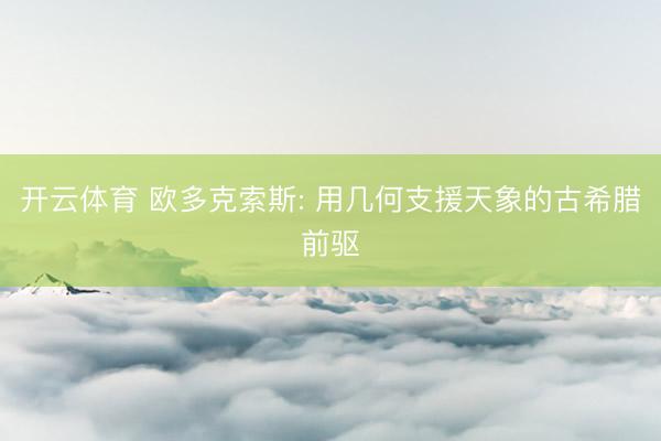 开云体育 欧多克索斯: 用几何支援天象的古希腊前驱