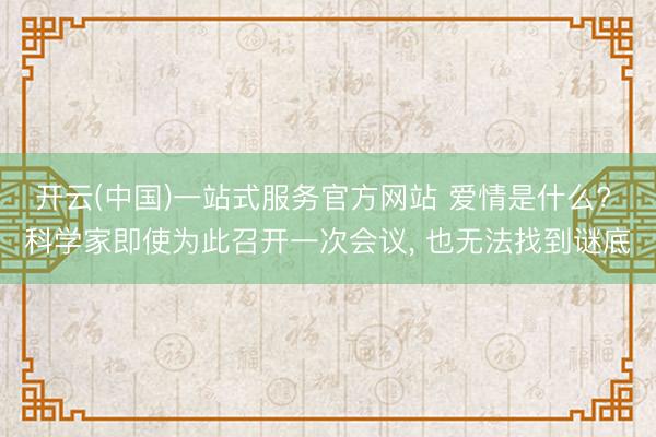 开云(中国)一站式服务官方网站 爱情是什么? 科学家即使为此召开一次会议， 也无法找到谜底