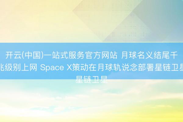 开云(中国)一站式服务官方网站 月球名义结尾千兆级别上网 Space X策动在月球轨说念部署星链卫星