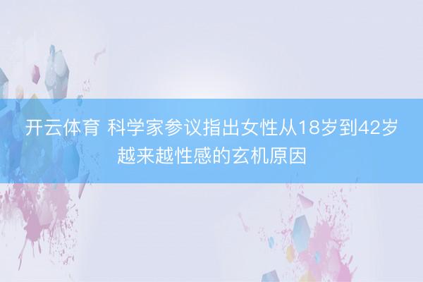 开云体育 科学家参议指出女性从18岁到42岁越来越性感的玄机原因