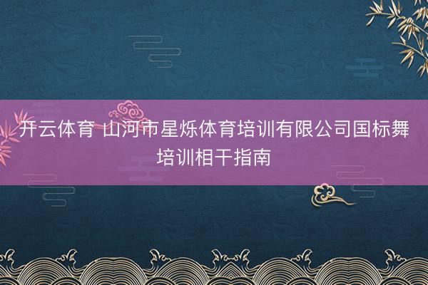 开云体育 山河市星烁体育培训有限公司国标舞培训相干指南