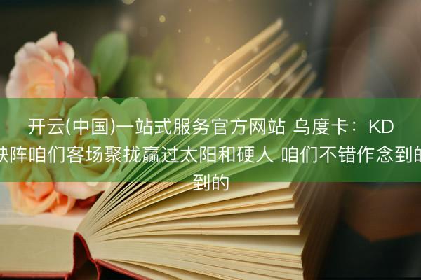 开云(中国)一站式服务官方网站 乌度卡：KD缺阵咱们客场聚拢赢过太阳和硬人 咱们不错作念到的