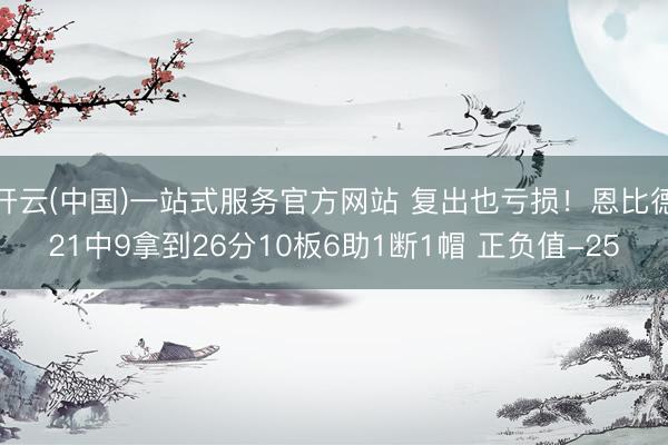开云(中国)一站式服务官方网站 复出也亏损！恩比德21中9拿到26分10板6助1断1帽 正负值-25