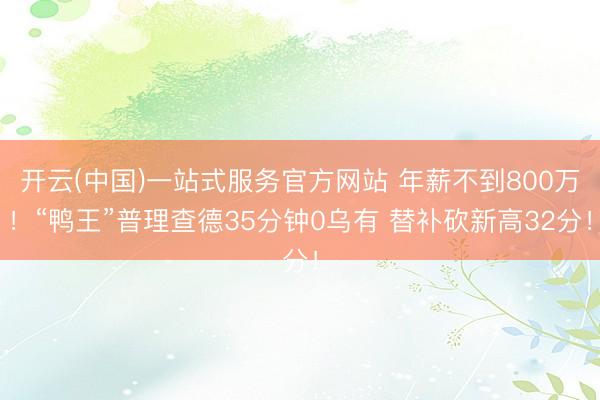 开云(中国)一站式服务官方网站 年薪不到800万！“鸭王”普理查德35分钟0乌有 替补砍新高32分！