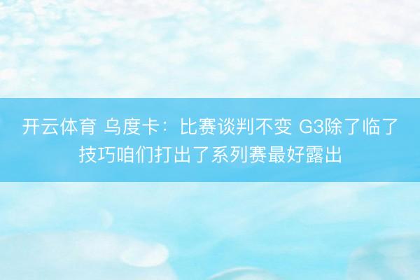 开云体育 乌度卡：比赛谈判不变 G3除了临了技巧咱们打出了系列赛最好露出