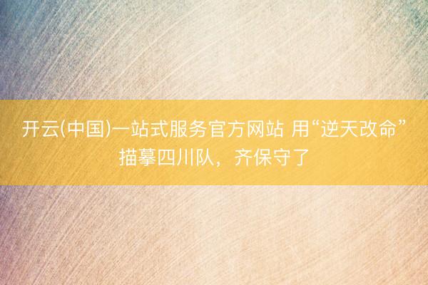 开云(中国)一站式服务官方网站 用“逆天改命”描摹四川队，齐保守了