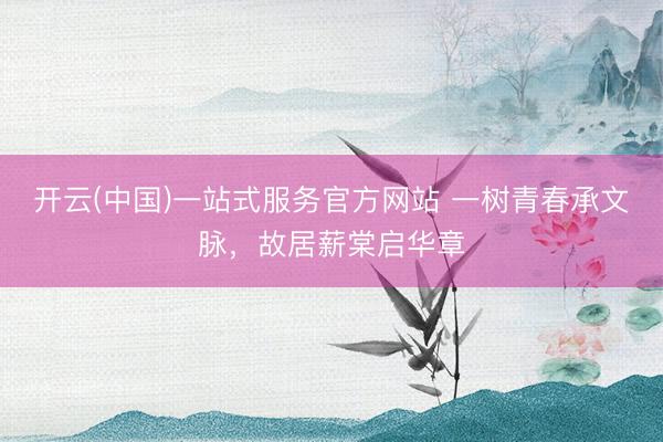 开云(中国)一站式服务官方网站 一树青春承文脉，故居薪棠启华章