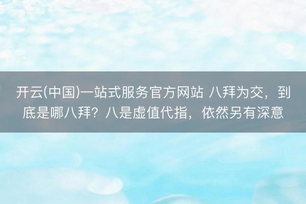 开云(中国)一站式服务官方网站 八拜为交，到底是哪八拜？八是虚值代指，依然另有深意