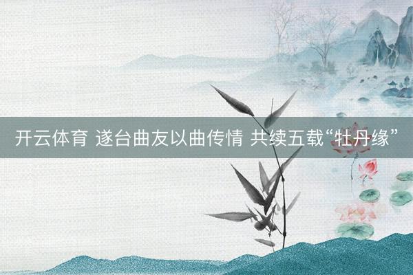 开云体育 遂台曲友以曲传情 共续五载“牡丹缘”