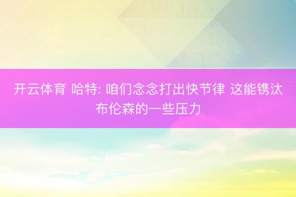 开云体育 哈特: 咱们念念打出快节律 这能镌汰布伦森的一些压力