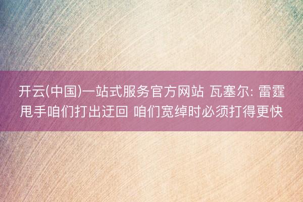 开云(中国)一站式服务官方网站 瓦塞尔: 雷霆甩手咱们打出迂回 咱们宽绰时必须打得更快