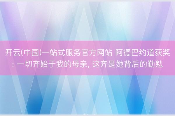 开云(中国)一站式服务官方网站 阿德巴约道获奖: 一切齐始于我的母亲, 这齐是她背后的勤勉