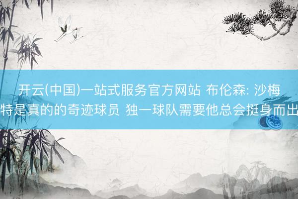 开云(中国)一站式服务官方网站 布伦森: 沙梅特是真的的奇迹球员 独一球队需要他总会挺身而出