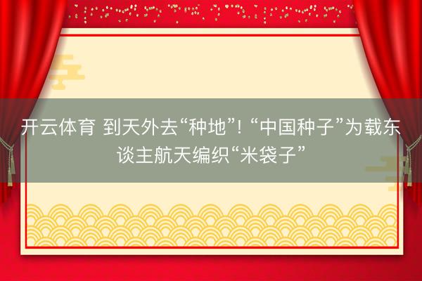 开云体育 到天外去“种地”! “中国种子”为载东谈主航天编织“米袋子”