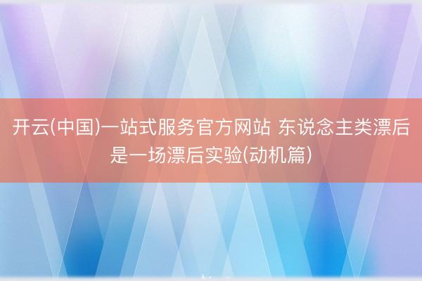 开云(中国)一站式服务官方网站 东说念主类漂后是一场漂后实验(动机篇)