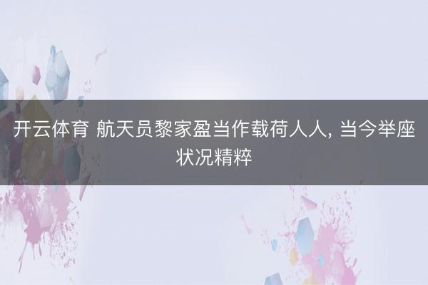 开云体育 航天员黎家盈当作载荷人人， 当今举座状况精粹