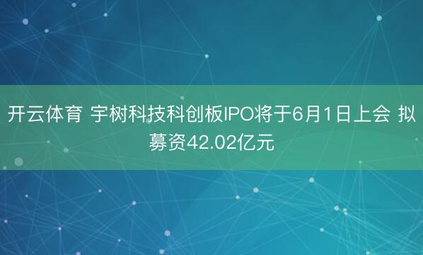 开云体育 宇树科技科创板IPO将于6月1日上会 拟募资42.02亿元