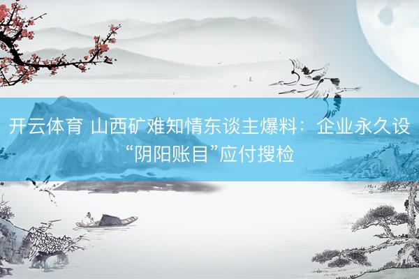 开云体育 山西矿难知情东谈主爆料：企业永久设“阴阳账目”应付搜检