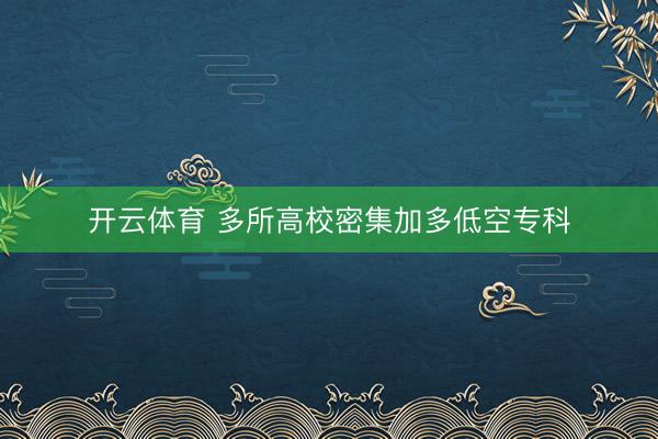 开云体育 多所高校密集加多低空专科