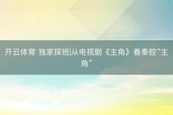 开云体育 独家探班|从电视剧《主角》看秦腔“主角”