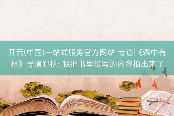 开云(中国)一站式服务官方网站 专访|《森中有林》导演郑执: 我把书里没写的内容拍出来了