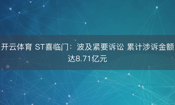开云体育 ST喜临门：波及紧要诉讼 累计涉诉金额达8.71亿元