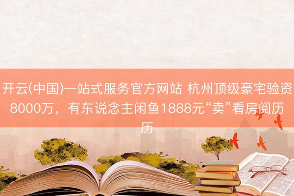 开云(中国)一站式服务官方网站 杭州顶级豪宅验资8000万,有东说念主闲鱼1888元“卖”看房阅历