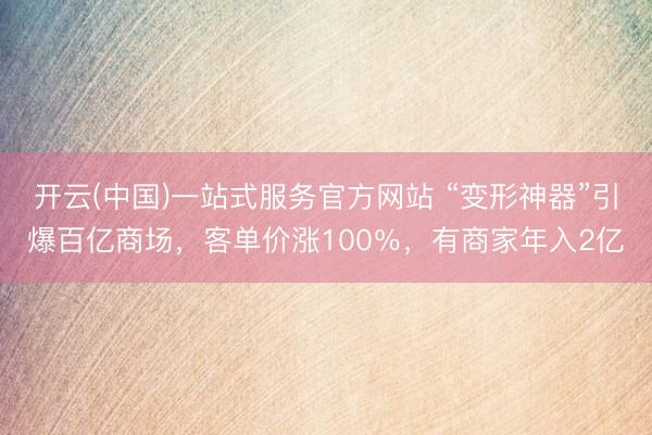 开云(中国)一站式服务官方网站 “变形神器”引爆百亿商场,客单价涨100%,有商家年入2亿