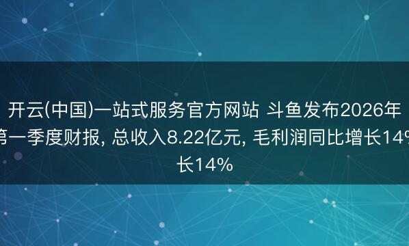 开云(中国)一站式服务官方网站 斗鱼发布2026年第一季度财报， 总收入8.22亿元， 毛利润同比增长14%