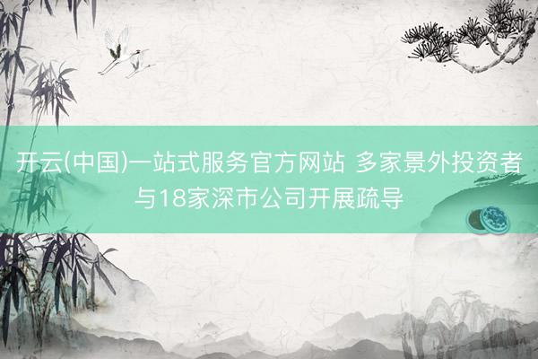 开云(中国)一站式服务官方网站 多家景外投资者与18家深市公司开展疏导