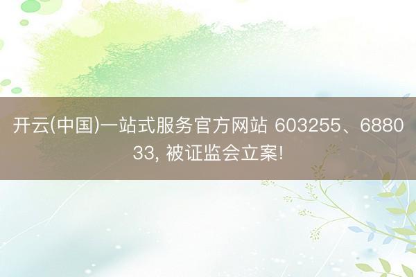 开云(中国)一站式服务官方网站 603255、688033， 被证监会立案!