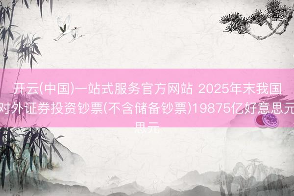 开云(中国)一站式服务官方网站 2025年末我国对外证券投资钞票(不含储备钞票)19875亿好意思元