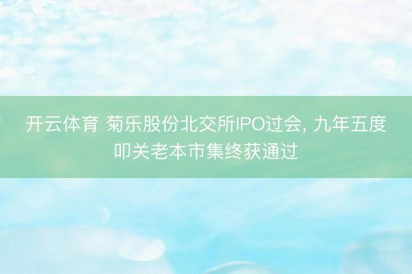 开云体育 菊乐股份北交所IPO过会， 九年五度叩关老本市集终获通过