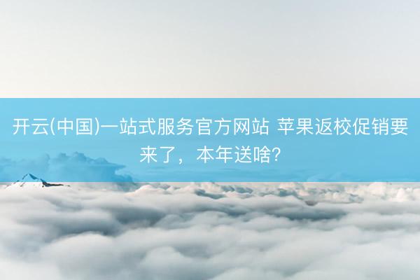 开云(中国)一站式服务官方网站 苹果返校促销要来了，本年送啥？