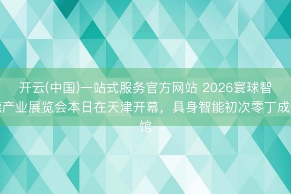 开云(中国)一站式服务官方网站 2026寰球智能产业展览会本日在天津开幕，具身智能初次零丁成馆