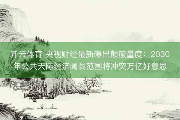 开云体育 央视财经最新曝出颠簸量度：2030年公共天际经济阛阓范围将冲突万亿好意思