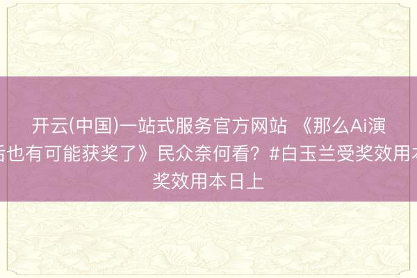 开云(中国)一站式服务官方网站 《那么Ai演员以后也有可能获奖了》民众奈何看？#白玉兰受奖效用本日上